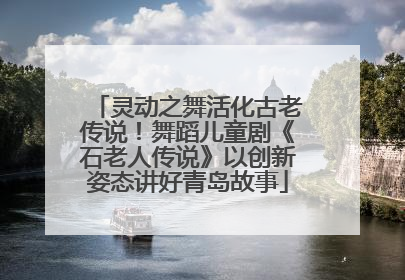 灵动之舞活化古老传说！舞蹈儿童剧《石老人传说》以创新姿态讲好青岛故事
