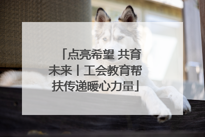点亮希望 共育未来丨工会教育帮扶传递暖心力量