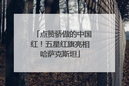 点赞骄傲的中国红！五星红旗亮相哈萨克斯坦