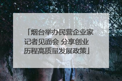 烟台举办民营企业家记者见面会 分享创业历程高质量发展政策