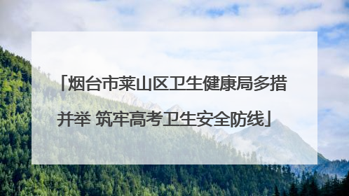 烟台市莱山区卫生健康局多措并举 筑牢高考卫生安全防线