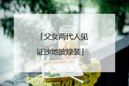 父女两代人见证沙地披绿装