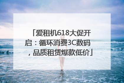 爱租机618大促开启：循环消费3C数码，品质租赁爆款低价