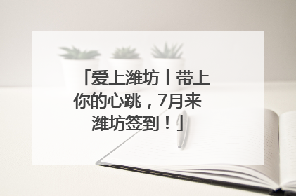 爱上潍坊丨带上你的心跳，7月来潍坊签到！