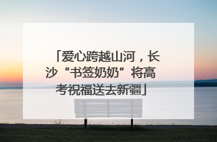 爱心跨越山河，长沙“书签奶奶”将高考祝福送去新疆