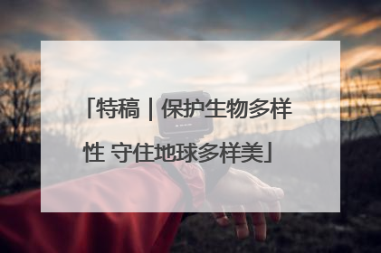 特稿｜保护生物多样性 守住地球多样美