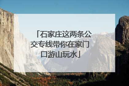 石家庄这两条公交专线带你在家门口游山玩水