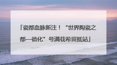 瓷都血脉新注！“世界陶瓷之都—德化”号满载希冀抵站