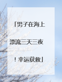 男子在海上漂流三天三夜！幸运获救