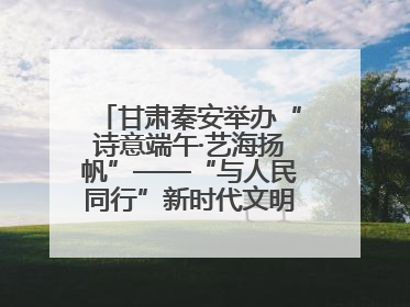 甘肃秦安举办“诗意端午·艺海扬帆”——“与人民同行”新时代文明实践文艺志愿服务活动
