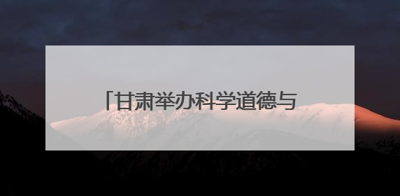 甘肃举办科学道德与学风建设宣讲报告会