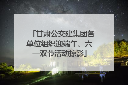 甘肃公交建集团各单位组织迎端午、六一双节活动掠影