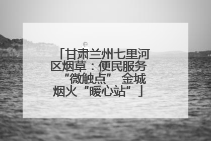 甘肃兰州七里河区烟草：便民服务“微触点” 金城烟火“暖心站”