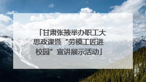 甘肃张掖举办职工大思政课暨“劳模工匠进校园”宣讲展示活动
