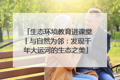 生态环境教育进课堂丨与自然为邻：发现千年大运河的生态之美