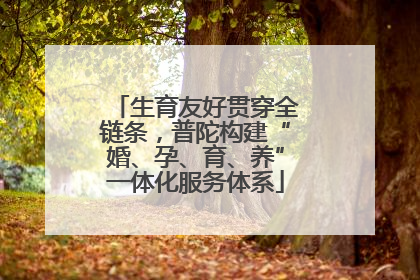 生育友好贯穿全链条，普陀构建“婚、孕、育、养”一体化服务体系