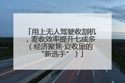 用上无人驾驶收割机，麦收效率提升七成多（经济聚焦·夏收里的“新选手”）