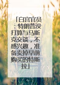 白宫官员：特朗普没打算与马斯克交谈，不感兴趣，准备卖掉早前购买的特斯拉