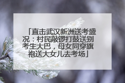 直击武汉新洲送考盛况：村民敲锣打鼓送别考生大巴，母女同穿旗袍送大女儿去考场