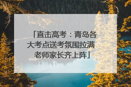 直击高考：青岛各大考点送考氛围拉满 老师家长齐上阵