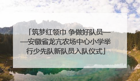 筑梦红领巾 争做好队员——安徽省龙亢农场中心小学举行少先队新队员入队仪式