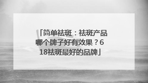 简单祛斑：祛斑产品哪个牌子好有效果？618祛斑最好的品牌