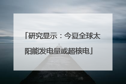 研究显示：今夏全球太阳能发电量或超核电