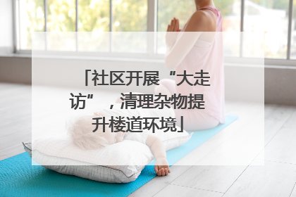 社区开展“大走访”，清理杂物提升楼道环境