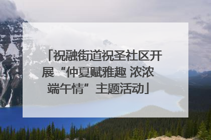 祝融街道祝圣社区开展“仲夏赋雅趣 浓浓端午情”主题活动
