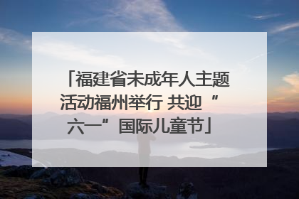 福建省未成年人主题活动福州举行 共迎“六一”国际儿童节