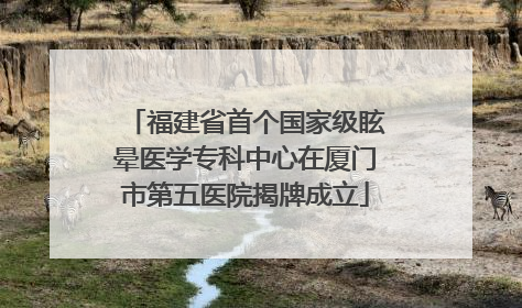 福建省首个国家级眩晕医学专科中心在厦门市第五医院揭牌成立