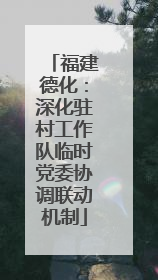 福建德化：深化驻村工作队临时党委协调联动机制