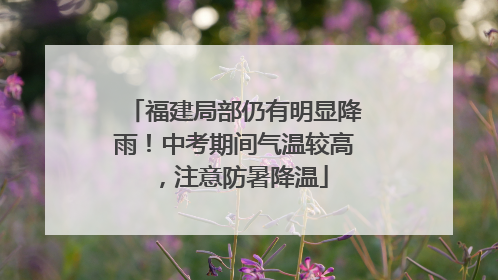 福建局部仍有明显降雨！中考期间气温较高，注意防暑降温