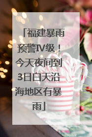 福建暴雨预警Ⅳ级！今天夜间到3日白天沿海地区有暴雨