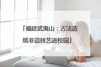 福建武夷山：古法造纸非遗技艺进校园