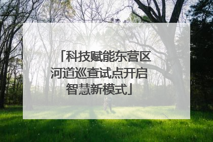 科技赋能东营区河道巡查试点开启智慧新模式