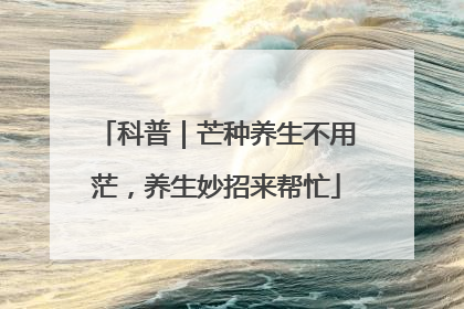 科普｜芒种养生不用茫，养生妙招来帮忙