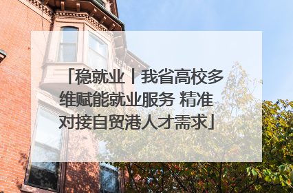 稳就业丨我省高校多维赋能就业服务 精准对接自贸港人才需求