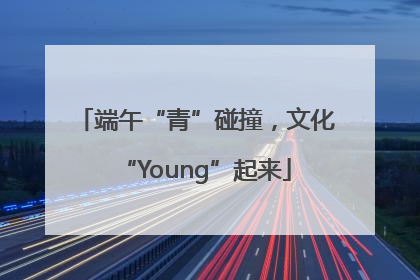 端午“青”碰撞，文化“Young”起来