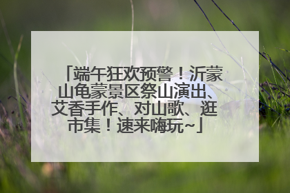 端午狂欢预警！沂蒙山龟蒙景区祭山演出、艾香手作、对山歌、逛市集！速来嗨玩~