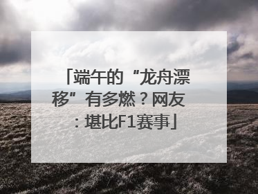 端午的“龙舟漂移”有多燃？网友：堪比F1赛事