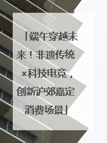 端午穿越未来！非遗传统×科技电竞，创新沪郊嘉定消费场景