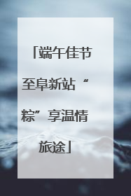 端午佳节至阜新站“粽”享温情旅途