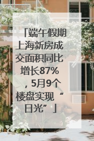 端午假期上海新房成交面积同比增长87%，5月9个楼盘实现“日光”