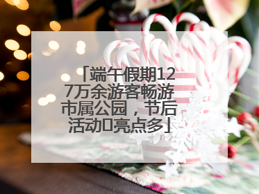 端午假期127万余游客畅游市属公园，节后活动﻿亮点多