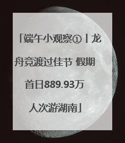 端午小观察①丨龙舟竞渡过佳节 假期首日889.93万人次游湖南