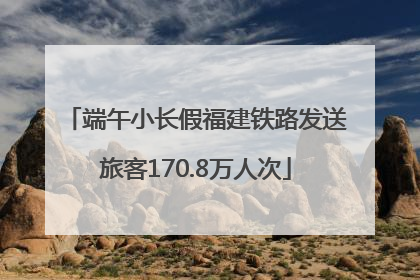 端午小长假福建铁路发送旅客170.8万人次