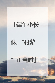 端午小长假 “村游”正当时