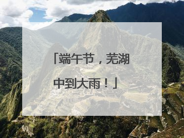 端午节，芜湖中到大雨！