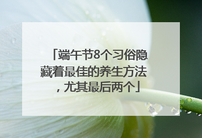 端午节8个习俗隐藏着最佳的养生方法，尤其最后两个